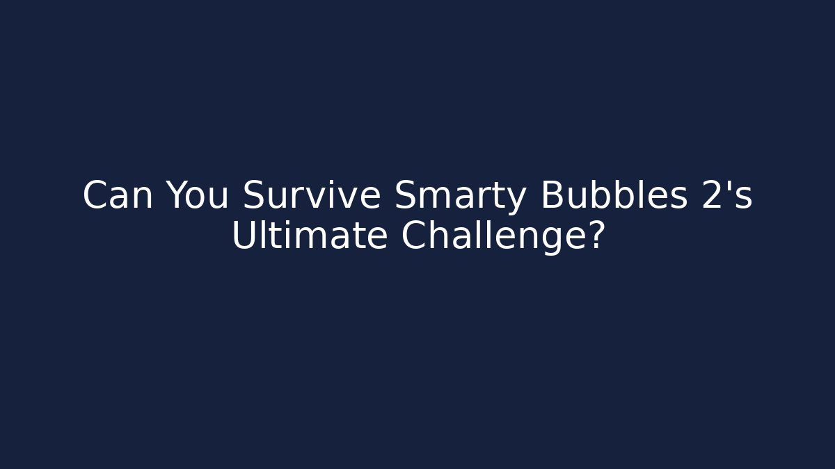 Can You Survive Smarty Bubbles 2's Ultimate Challenge?