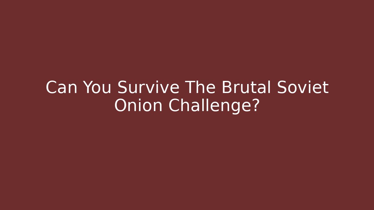 Can You Survive The Brutal Soviet Onion Challenge?