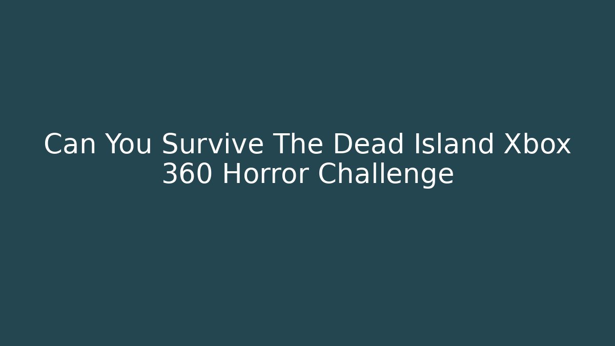 Can You Survive The Dead Island Xbox 360 Horror Challenge