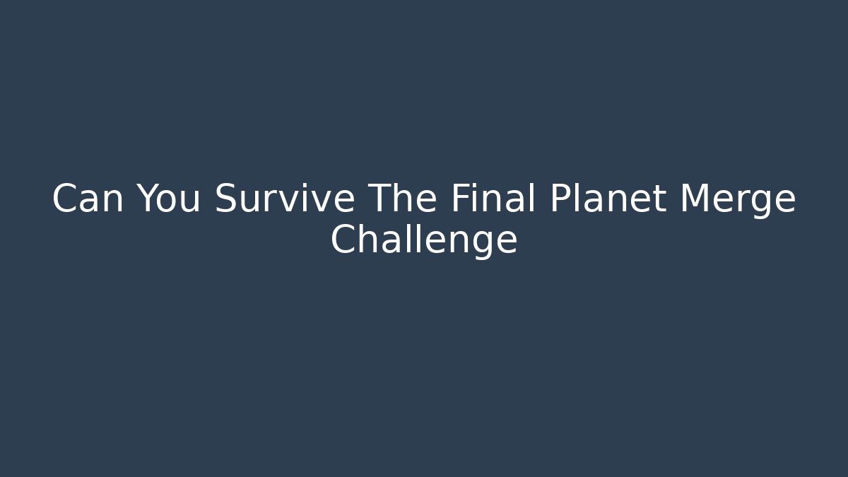 Can You Survive The Final Planet Merge Challenge