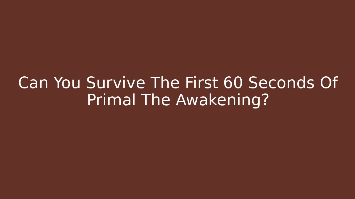 Can You Survive The First 60 Seconds Of Primal The Awakening?
