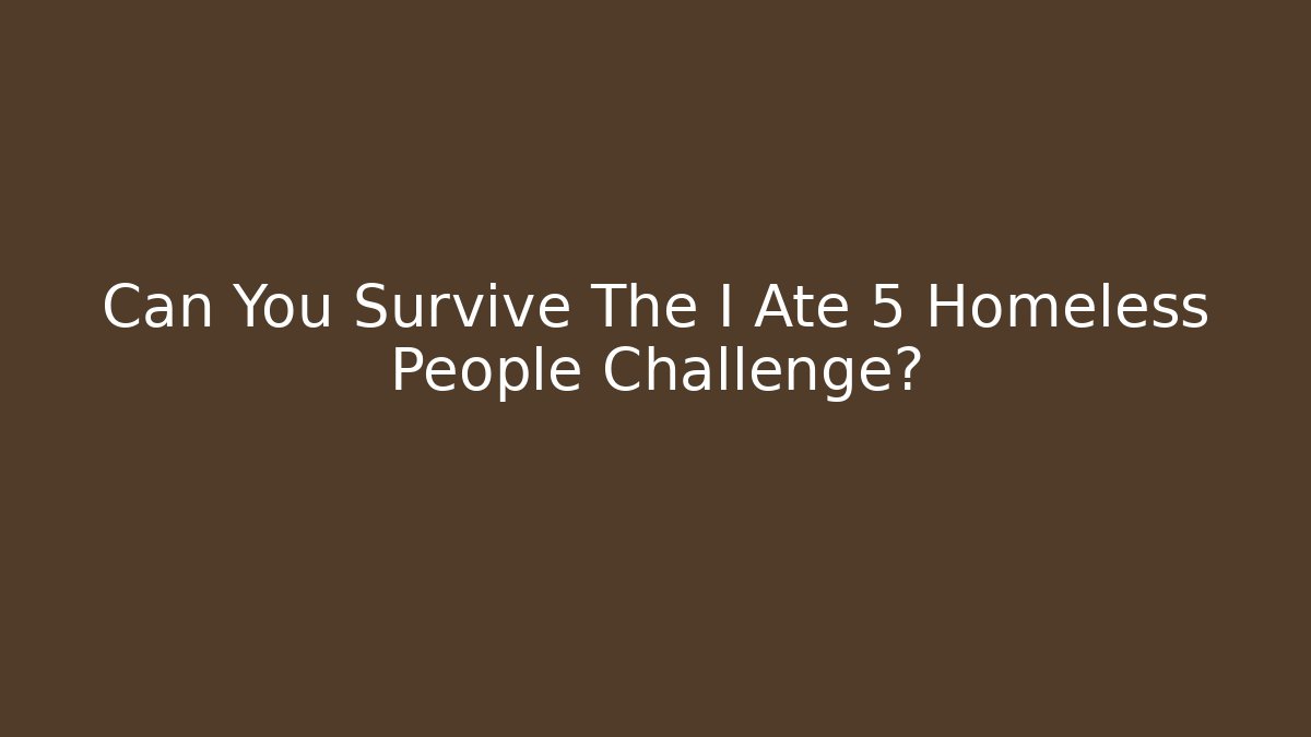 Can You Survive The I Ate 5 Homeless People Challenge?