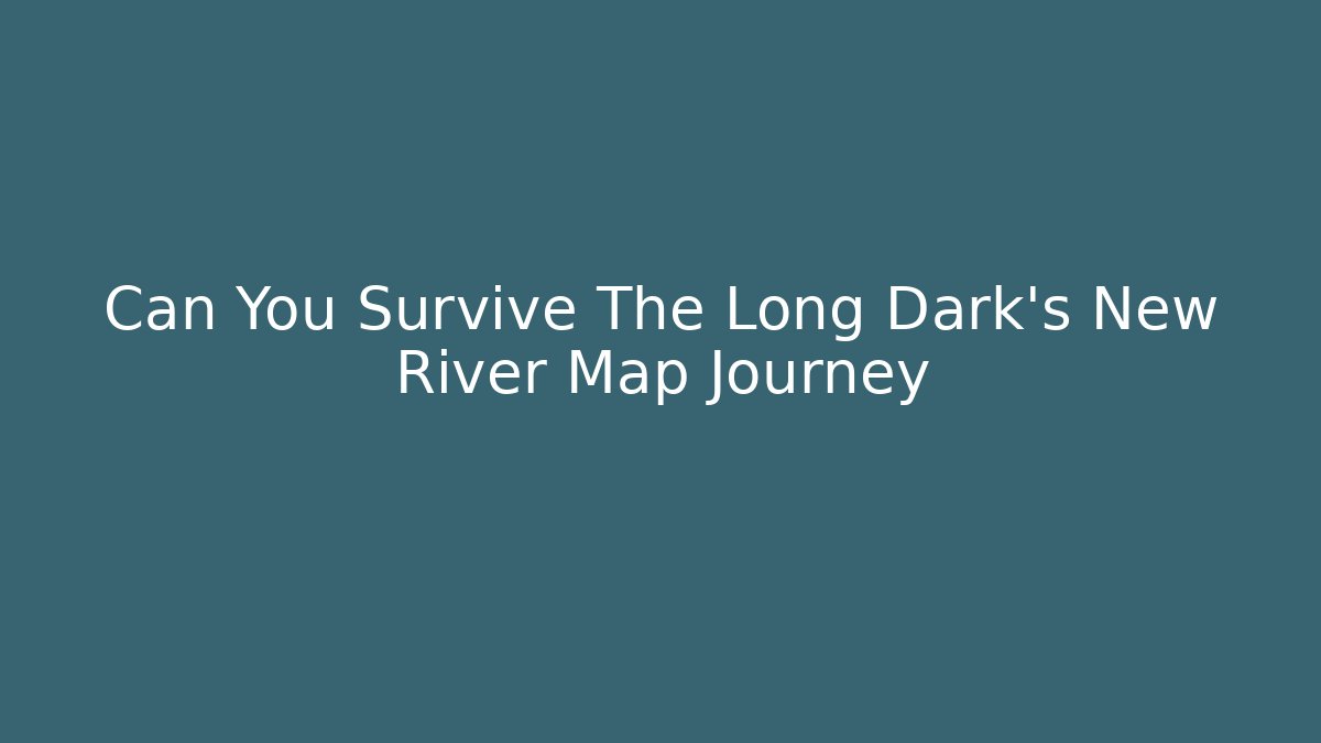 Can You Survive The Long Dark's New River Map Journey