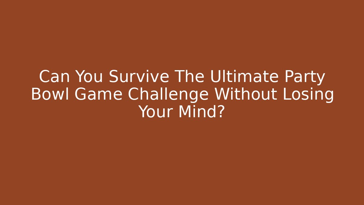 Can You Survive The Ultimate Party Bowl Game Challenge Without Losing Your Mind?