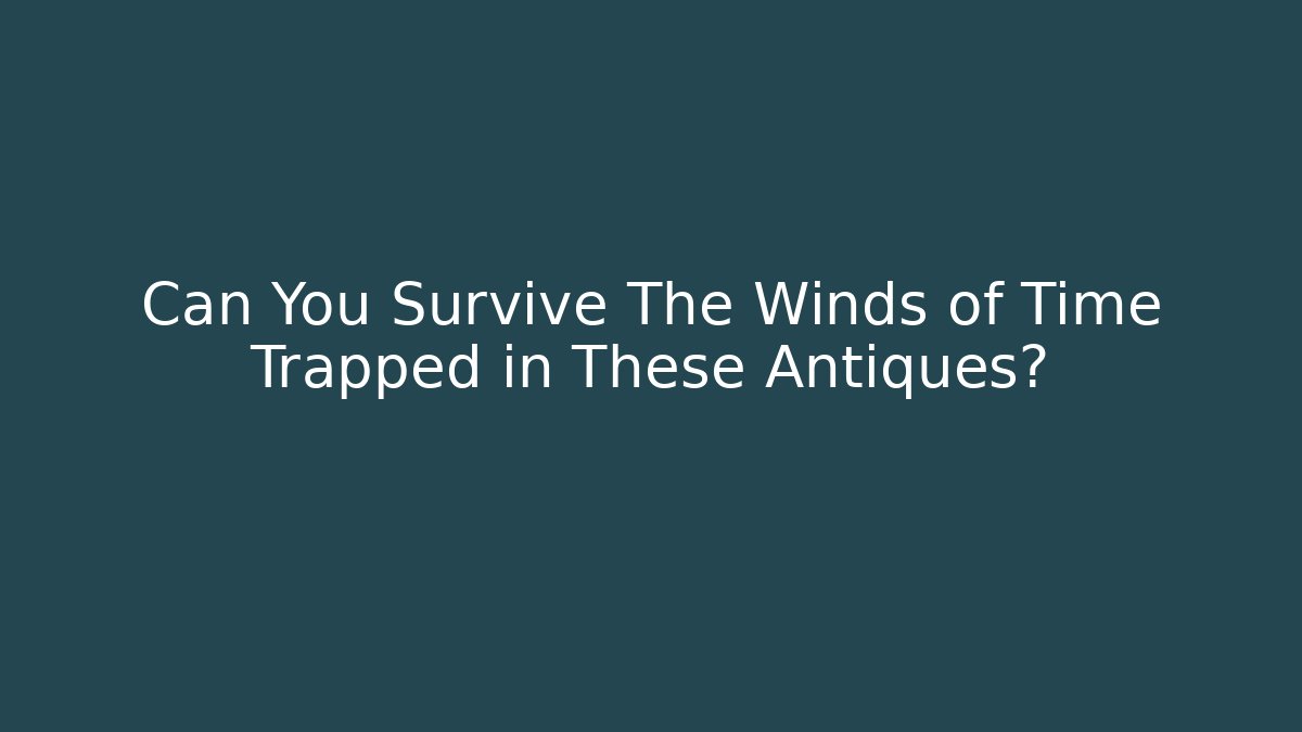 Can You Survive The Winds of Time Trapped in These Antiques?