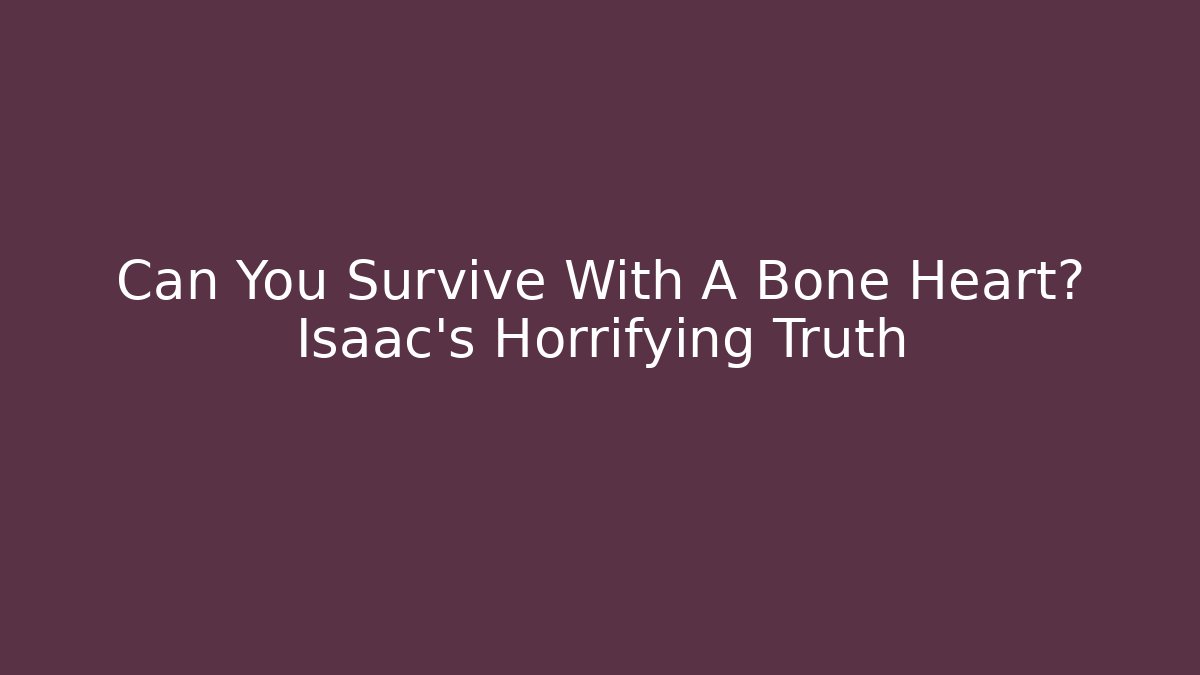Can You Survive With A Bone Heart? Isaac's Horrifying Truth