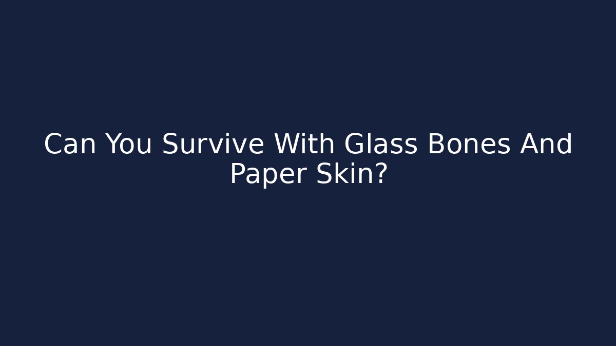 Can You Survive With Glass Bones And Paper Skin?