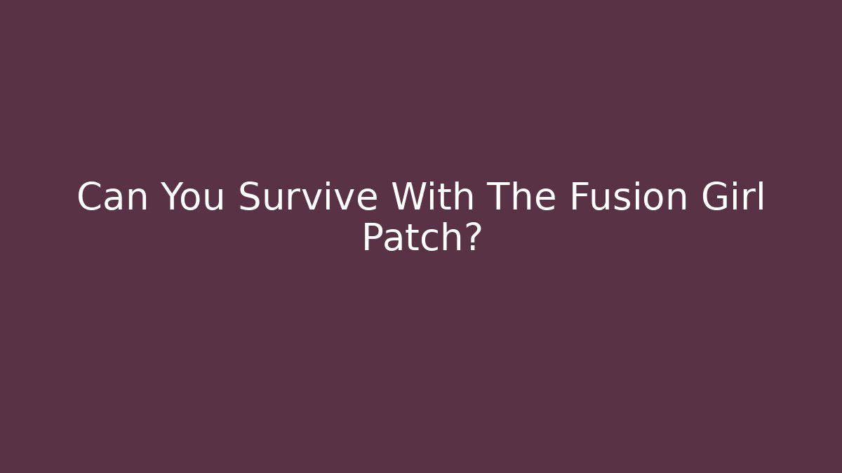Can You Survive With The Fusion Girl Patch?