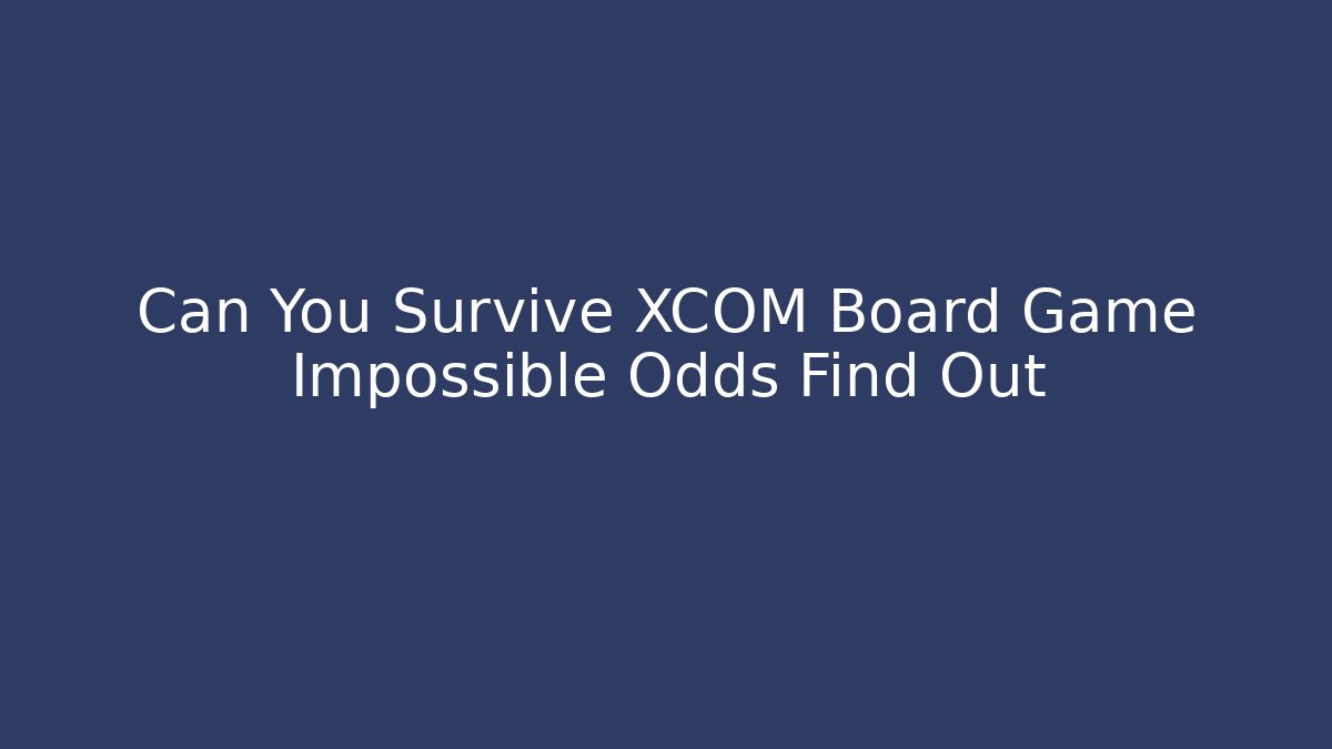 Can You Survive XCOM Board Game Impossible Odds Find Out