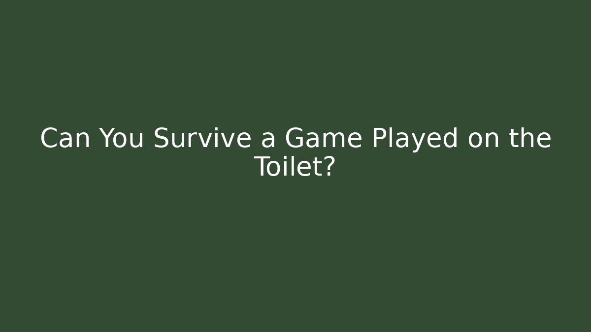 Can You Survive a Game Played on the Toilet?