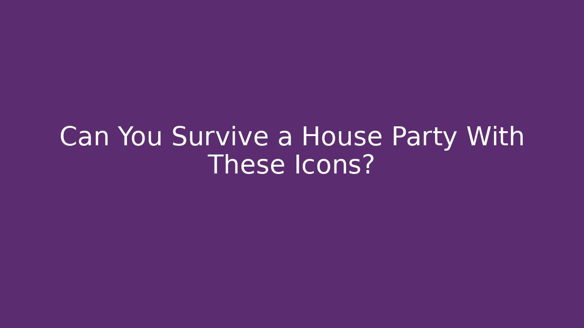 Can You Survive a House Party With These Icons?