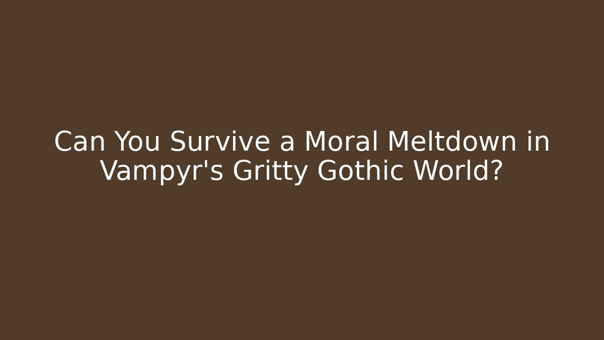 Can You Survive a Moral Meltdown in Vampyr's Gritty Gothic World?