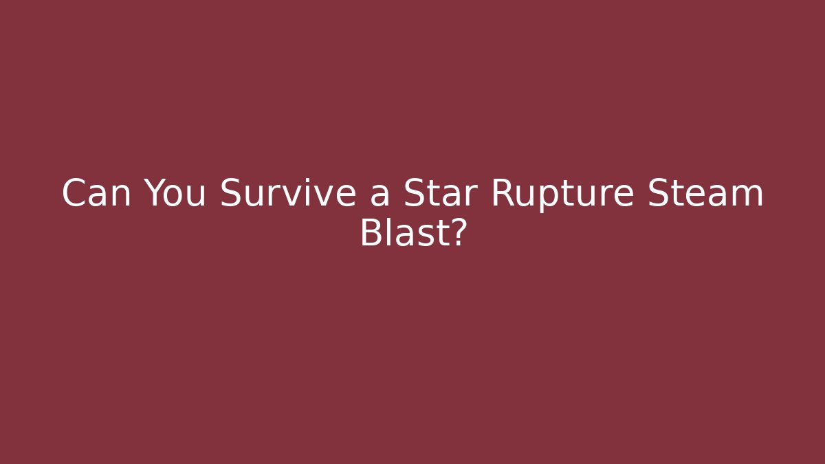 Can You Survive a Star Rupture Steam Blast?
