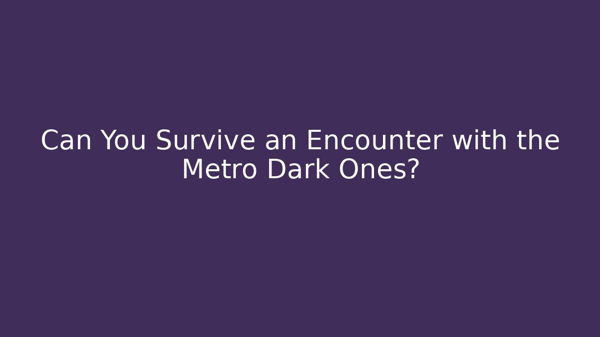 Can You Survive an Encounter with the Metro Dark Ones?