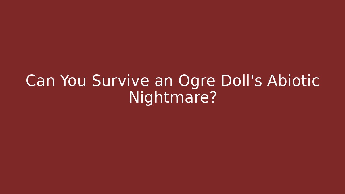 Can You Survive an Ogre Doll’s Abiotic Nightmare?