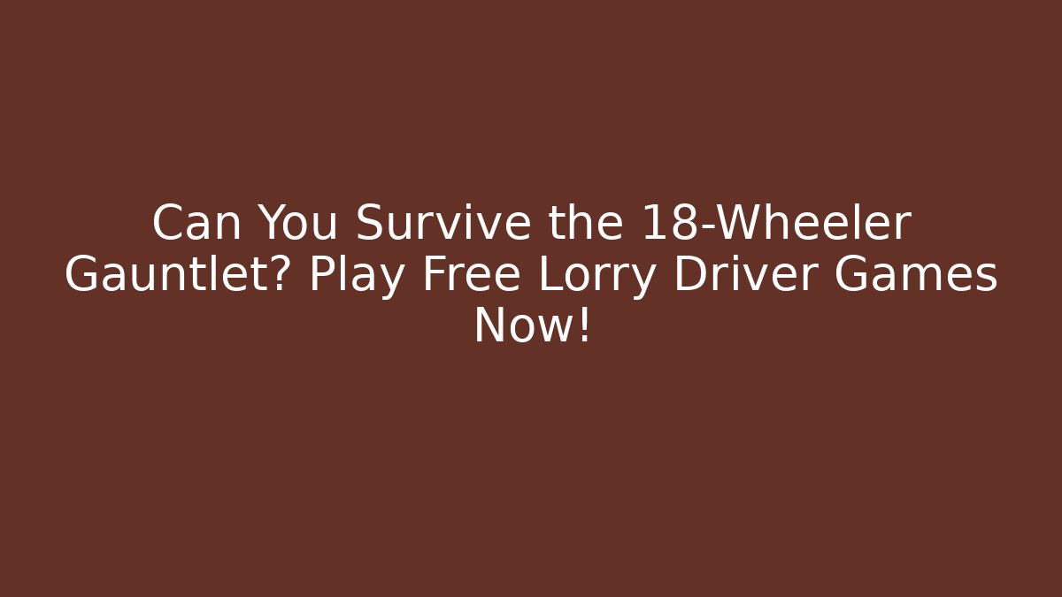 Can You Survive the 18-Wheeler Gauntlet? Play Free Lorry Driver Games Now!