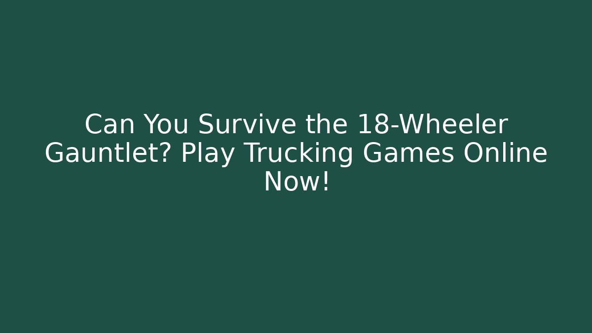 Can You Survive the 18-Wheeler Gauntlet? Play Trucking Games Online Now!