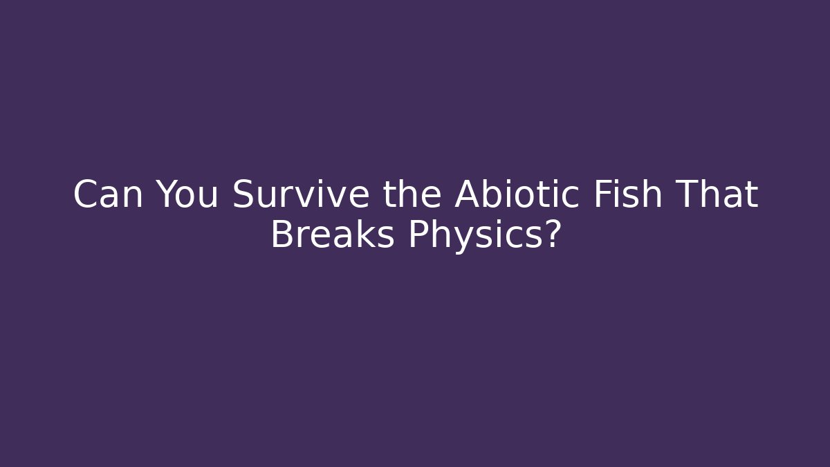 Can You Survive the Abiotic Fish That Breaks Physics?