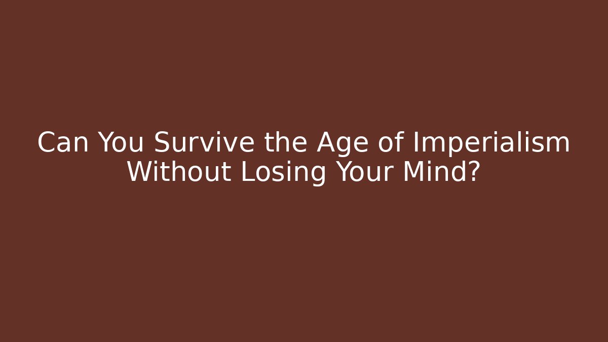 Can You Survive the Age of Imperialism Without Losing Your Mind?