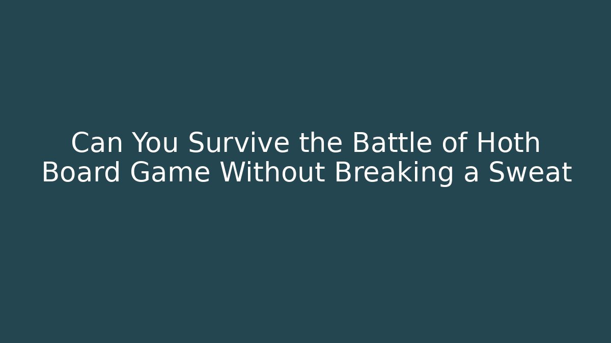 Can You Survive the Battle of Hoth Board Game Without Breaking a Sweat