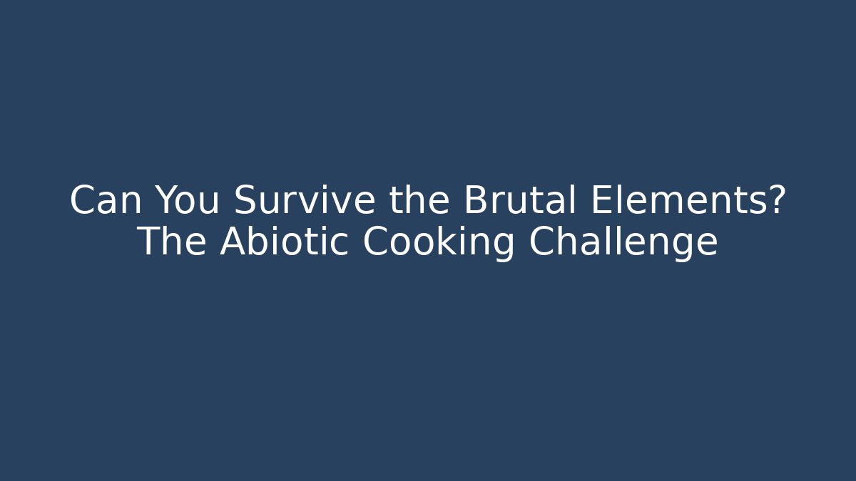 Can You Survive the Brutal Elements? The Abiotic Cooking Challenge