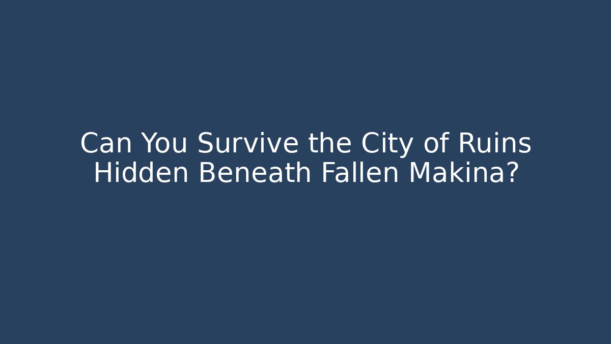 Can You Survive the City of Ruins Hidden Beneath Fallen Makina?