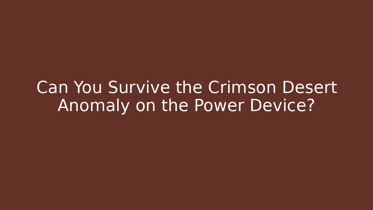 Can You Survive the Crimson Desert Anomaly on the Power Device?