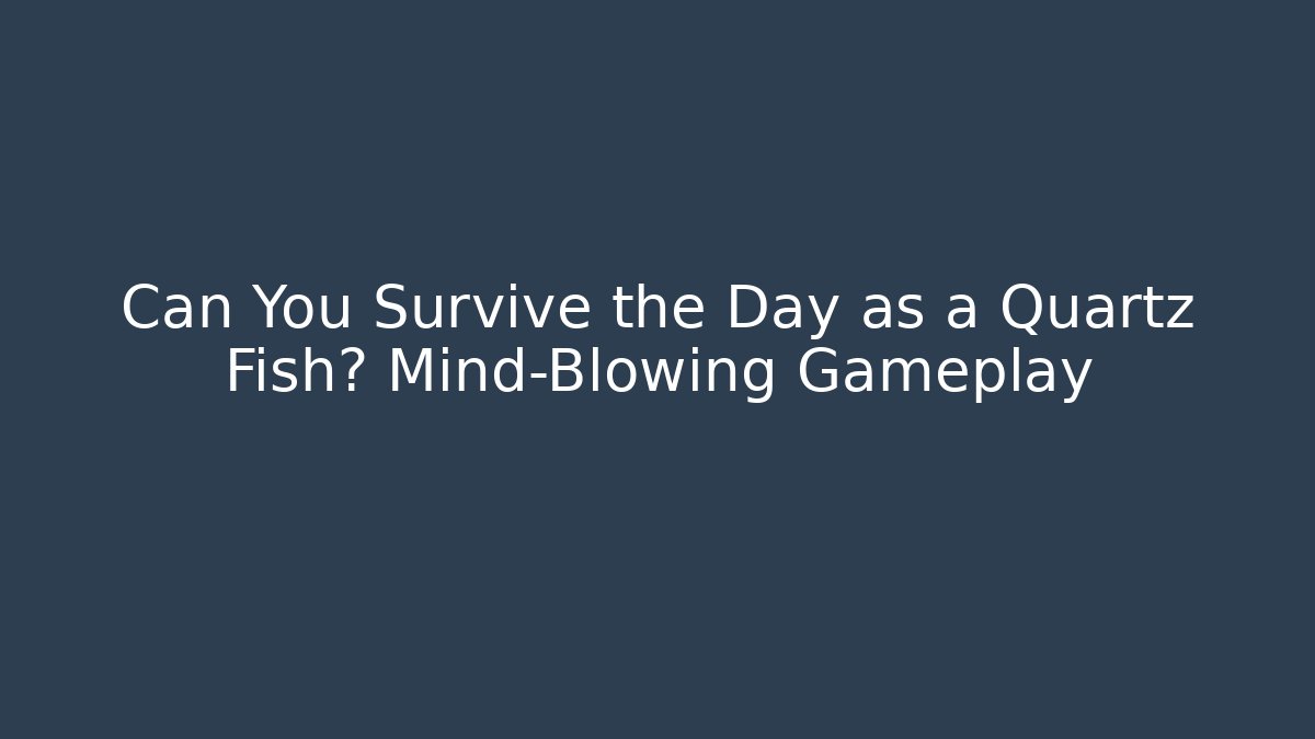 Can You Survive the Day as a Quartz Fish? Mind-Blowing Gameplay