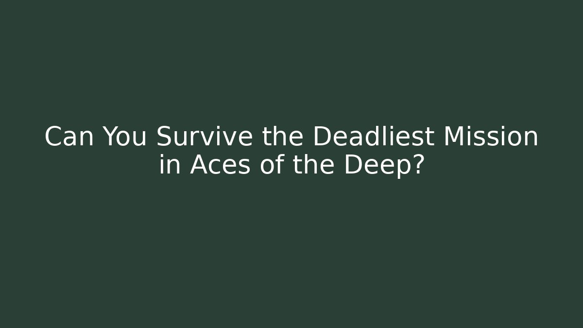 Can You Survive the Deadliest Mission in Aces of the Deep?