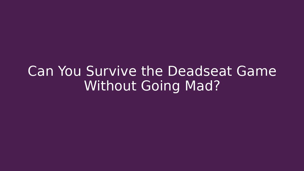 Can You Survive the Deadseat Game Without Going Mad?