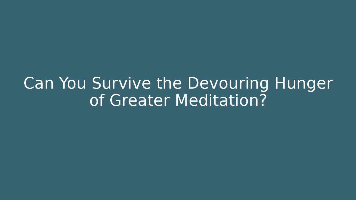 Can You Survive the Devouring Hunger of Greater Meditation?