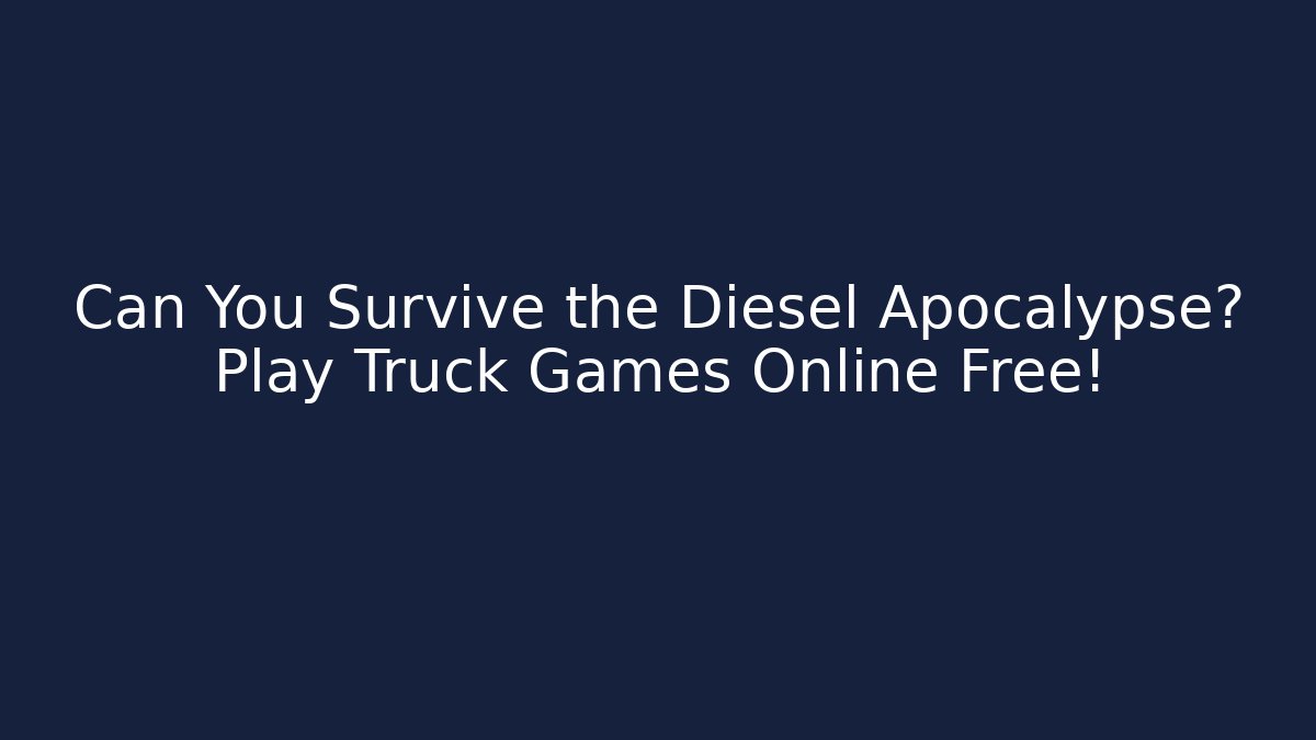 Can You Survive the Diesel Apocalypse? Play Truck Games Online Free!