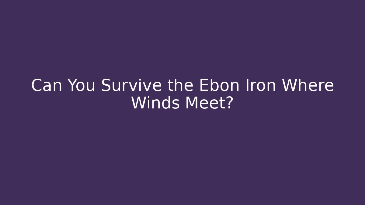 Can You Survive the Ebon Iron Where Winds Meet?
