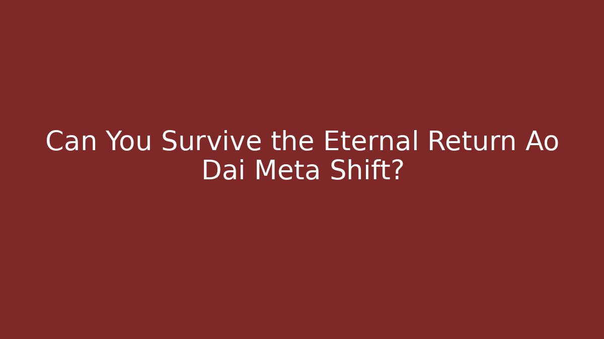 Can You Survive the Eternal Return Ao Dai Meta Shift?