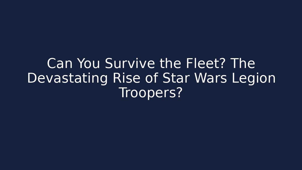 Can You Survive the Fleet? The Devastating Rise of Star Wars Legion Troopers?