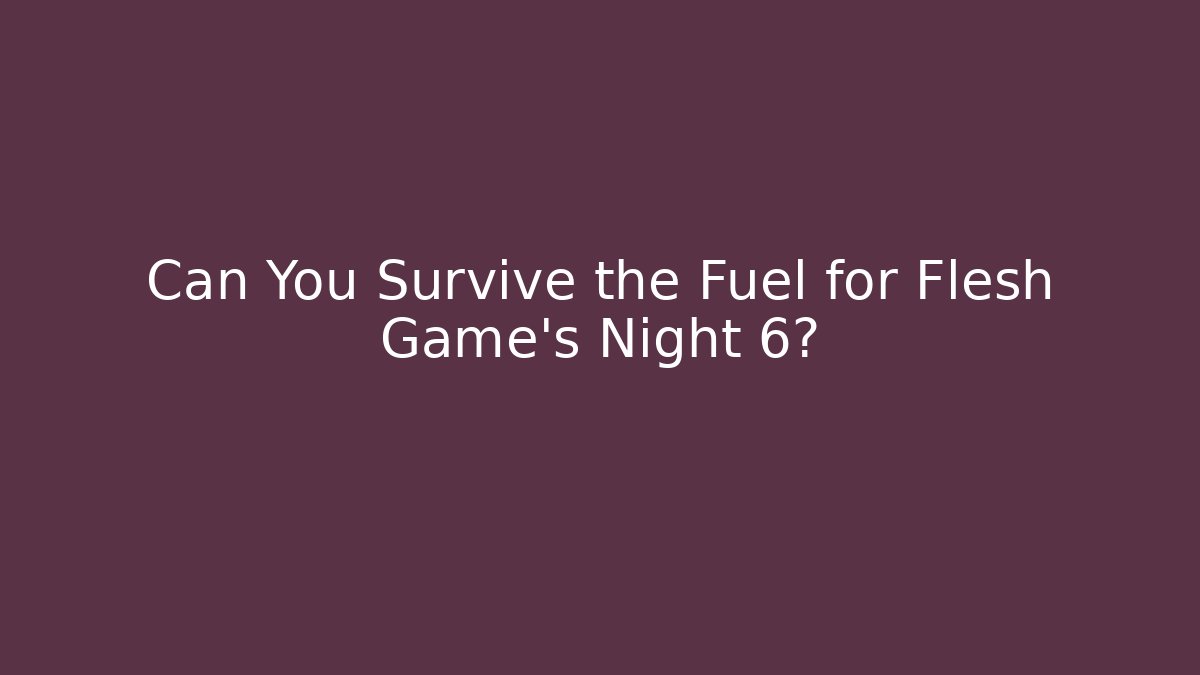 Can You Survive the Fuel for Flesh Game’s Night 6?
