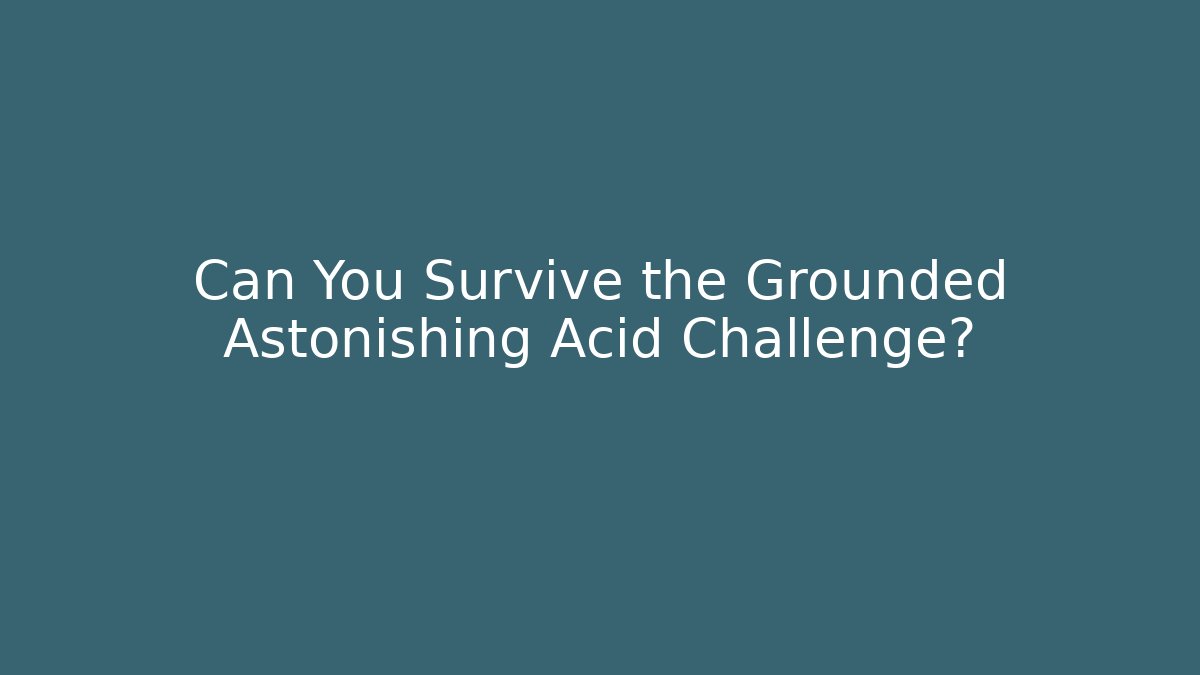 Can You Survive the Grounded Astonishing Acid Challenge?