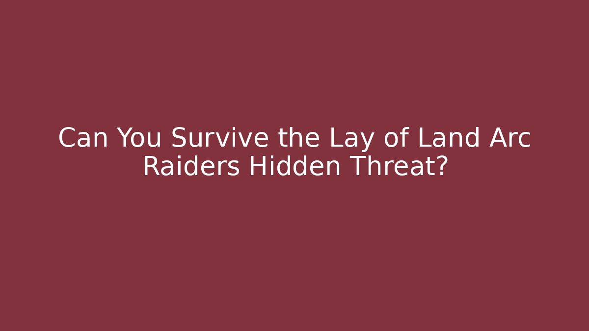 Can You Survive the Lay of Land Arc Raiders Hidden Threat?
