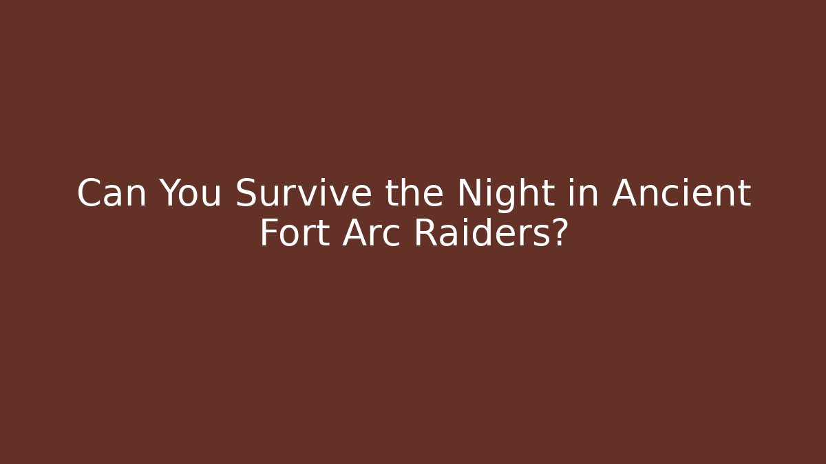 Can You Survive the Night in Ancient Fort Arc Raiders?