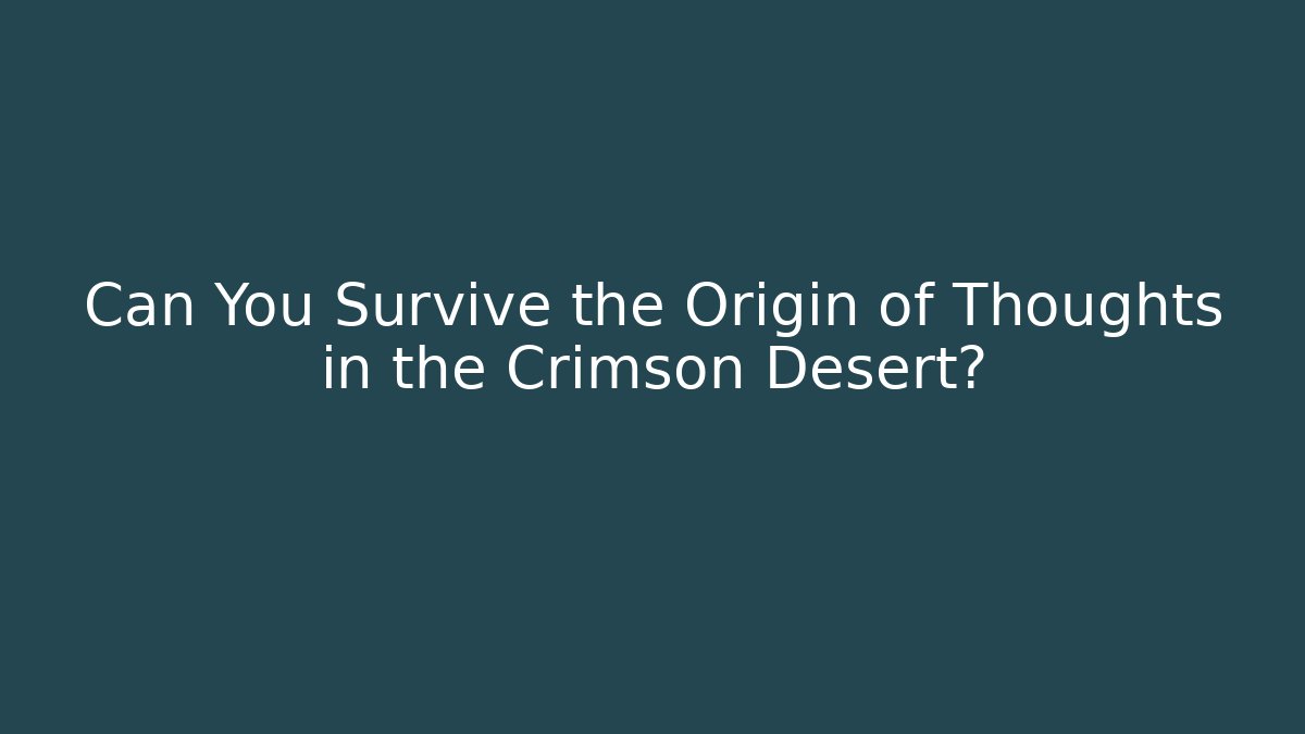 Can You Survive the Origin of Thoughts in the Crimson Desert?