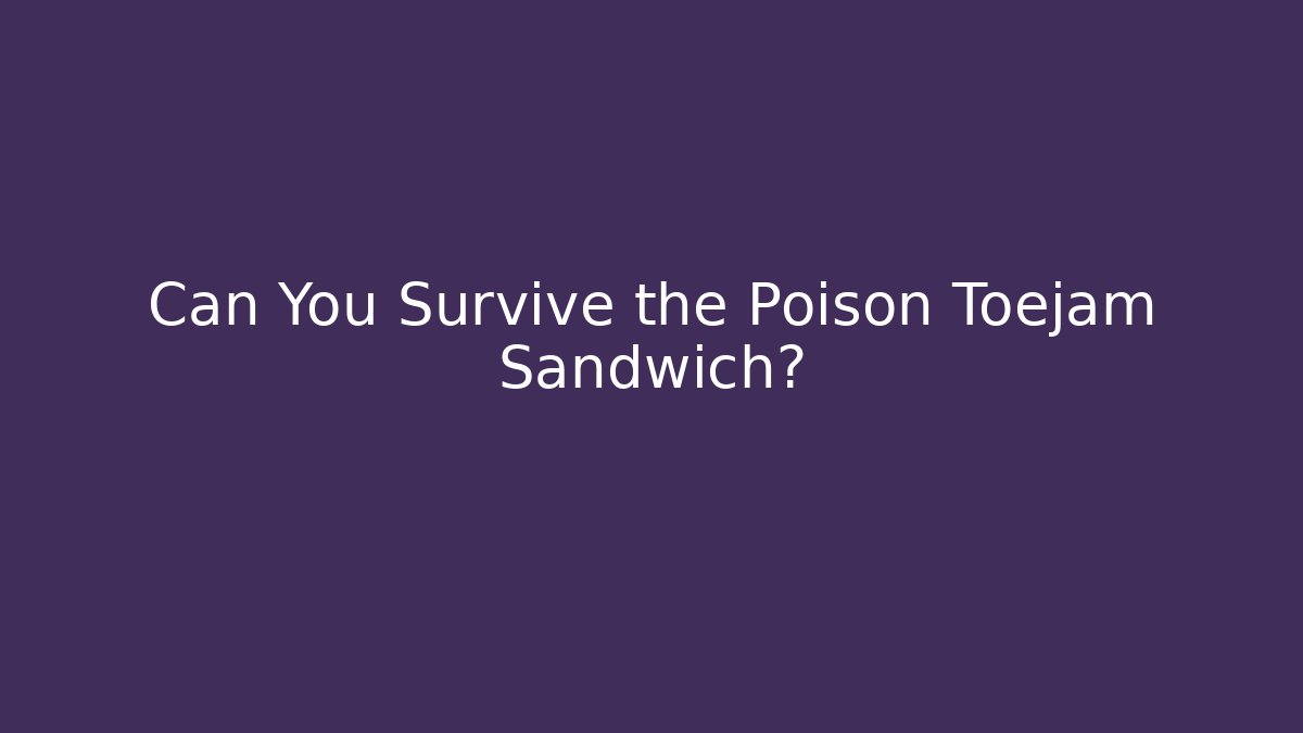 Can You Survive the Poison Toejam Sandwich?