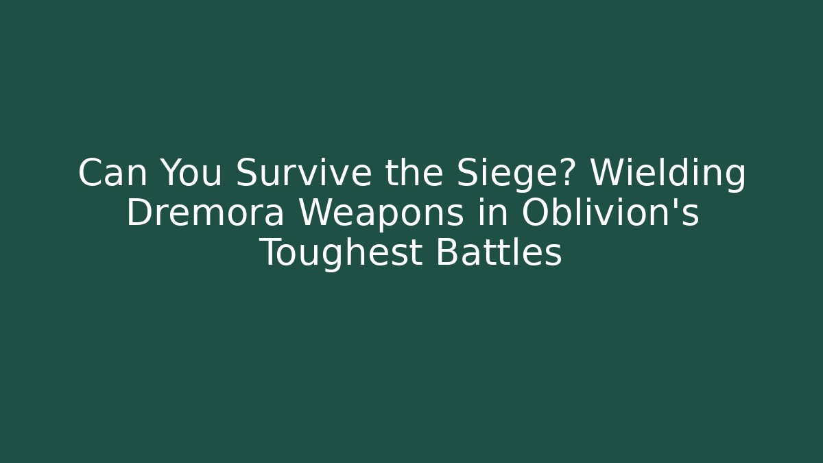 Can You Survive the Siege? Wielding Dremora Weapons in Oblivion's Toughest Battles