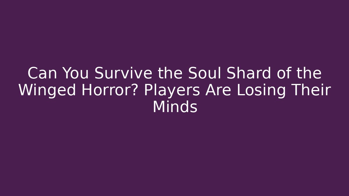 Can You Survive the Soul Shard of the Winged Horror? Players Are Losing Their Minds
