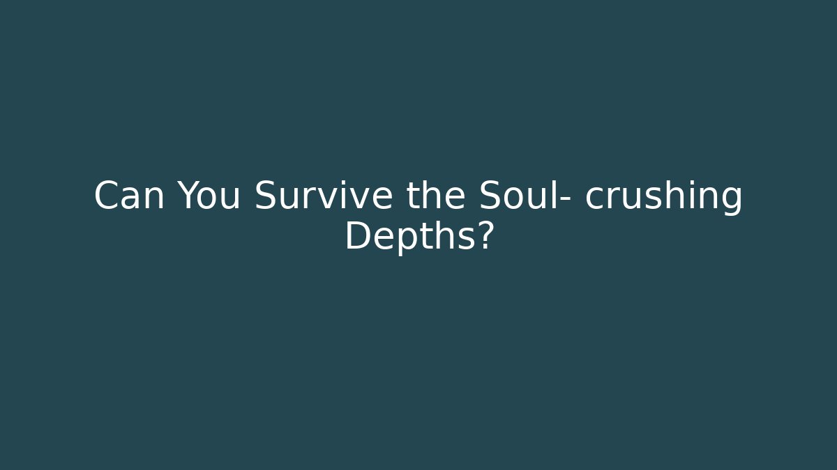 Can You Survive the Soul- crushing Depths?