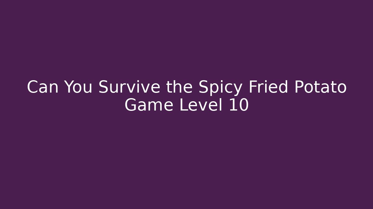 Can You Survive the Spicy Fried Potato Game Level 10