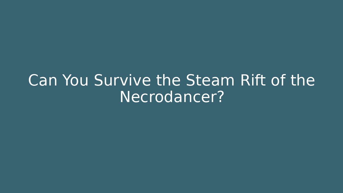 Can You Survive the Steam Rift of the Necrodancer?