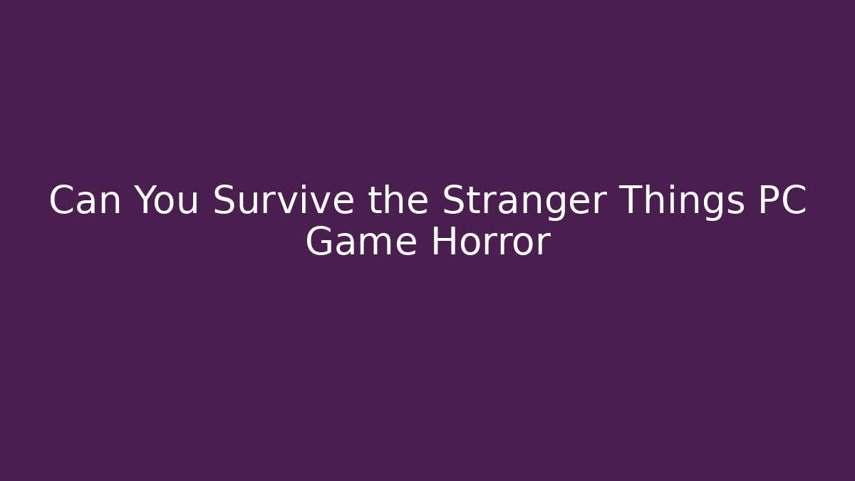 Can You Survive the Stranger Things PC Game Horror - Create More Assets