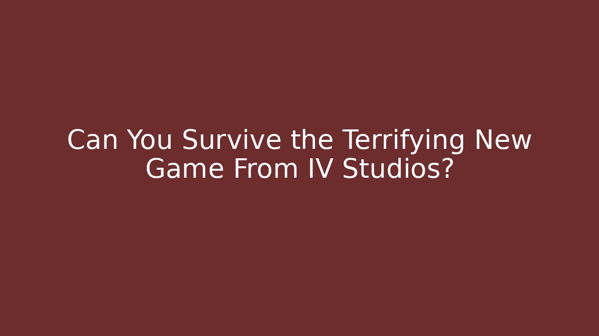 Can You Survive the Terrifying New Game From IV Studios?