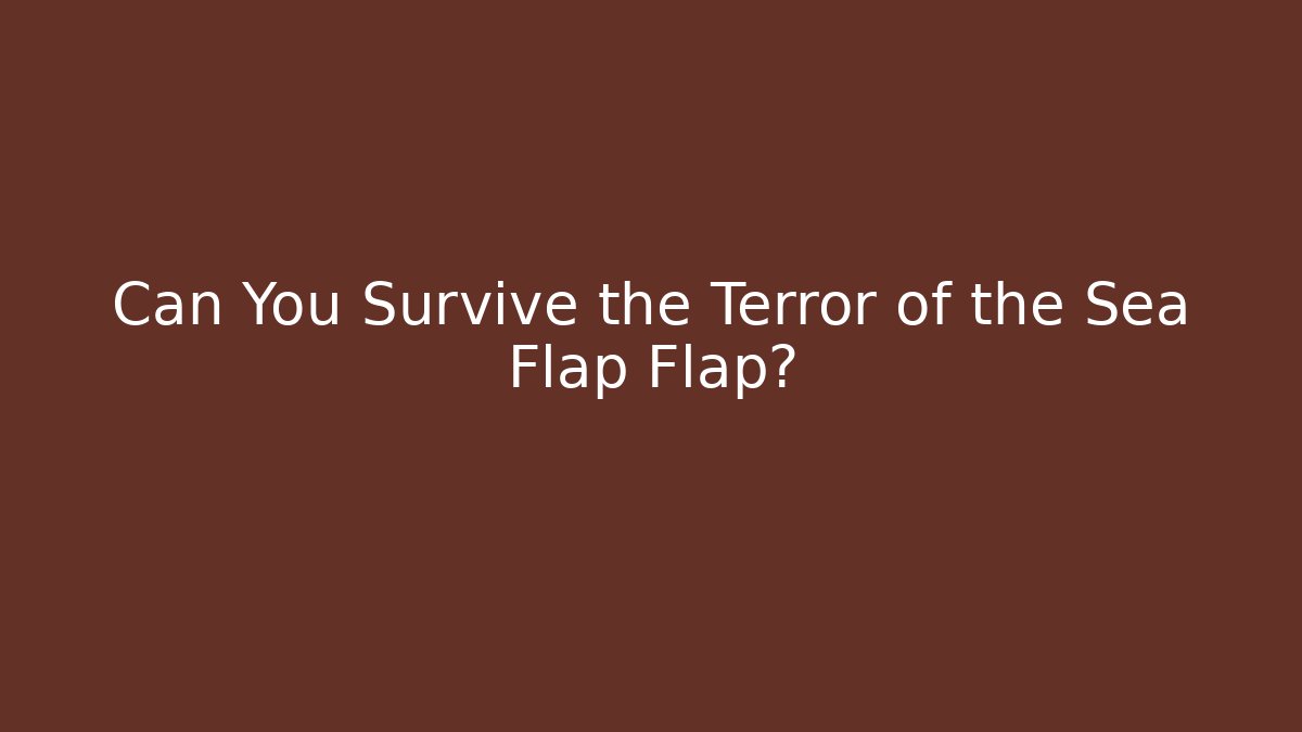 Can You Survive the Terror of the Sea Flap Flap?