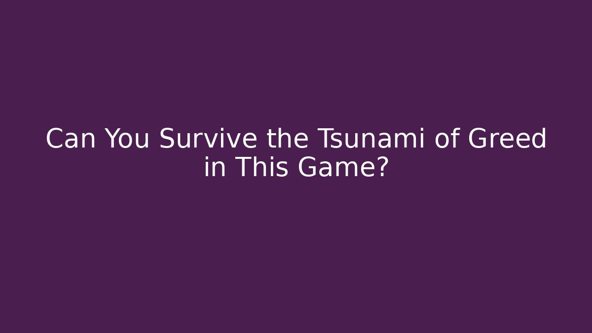 Can You Survive the Tsunami of Greed in This Game?